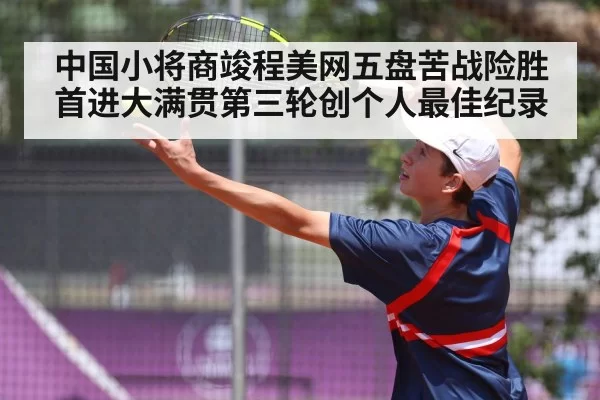 中国小将商竣程美网五盘苦战险胜首进大满贯第三轮创个人最佳纪录