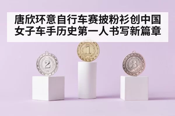 唐欣环意自行车赛披粉衫创中国女子车手历史第一人书写新篇章