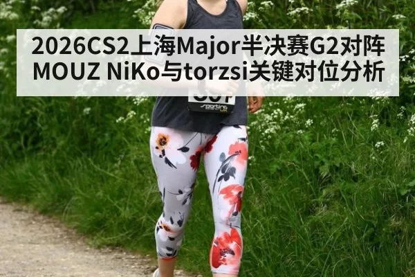 2026CS2上海Major半决赛G2对阵MOUZ NiKo与torzsi关键对位分析