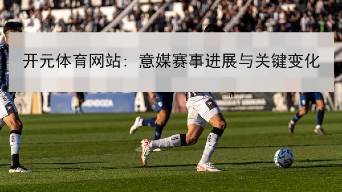 开元体育网站: 意媒赛事进展与关键变化
