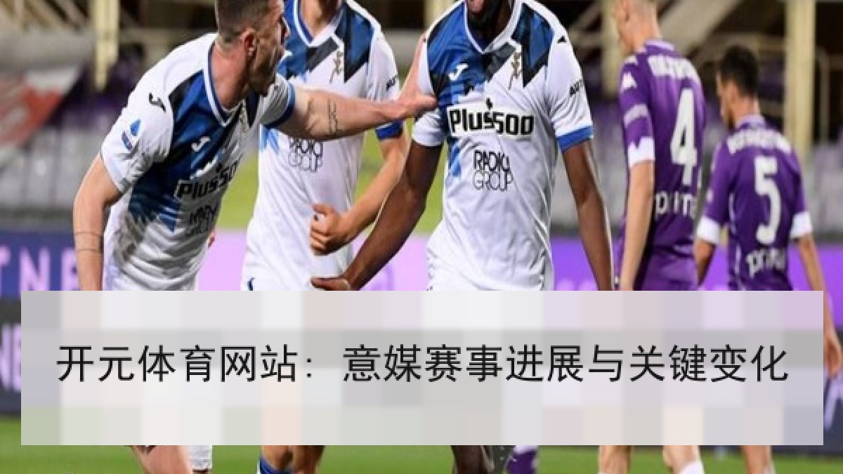 开元体育网站: 意媒赛事进展与关键变化