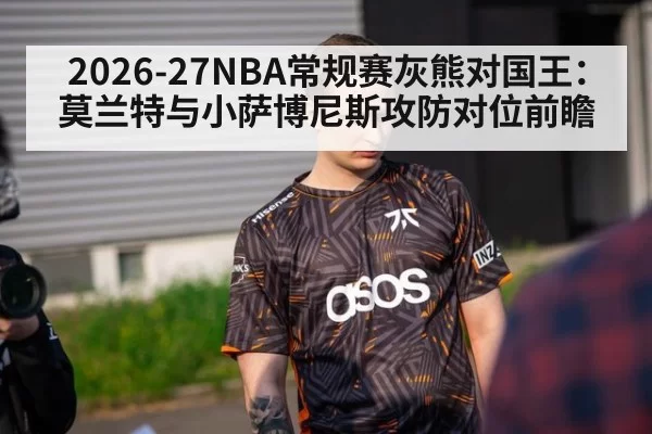 2026-27NBA常规赛灰熊对国王：莫兰特与小萨博尼斯攻防对位前瞻